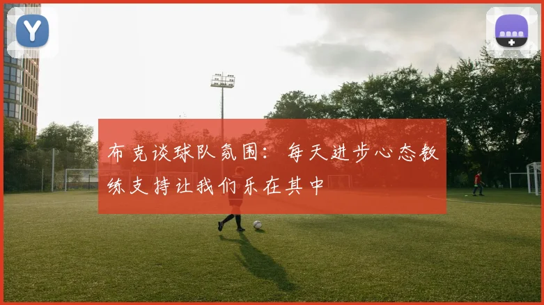 布克谈球队氛围：每天进步心态教练支持让我们乐在其中