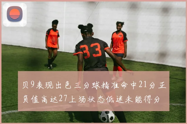 贝9表现出色三分球精准命中21分正负值高达27上场状态低迷未能得分