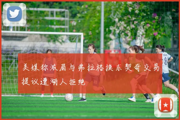 美媒称浓眉与弗拉格换东契奇交易提议遭湖人拒绝