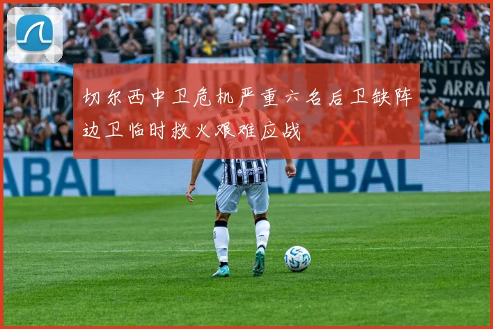 切尔西中卫危机严重六名后卫缺阵边卫临时救火艰难应战