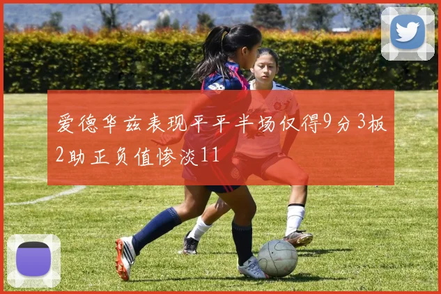 爱德华兹表现平平半场仅得9分3板2助正负值惨淡11