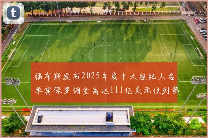 福布斯发布2025年度十大经纪人名单富保罗佣金高达111亿美元位列第三