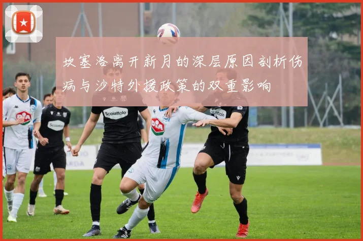 坎塞洛离开新月的深层原因剖析伤病与沙特外援政策的双重影响