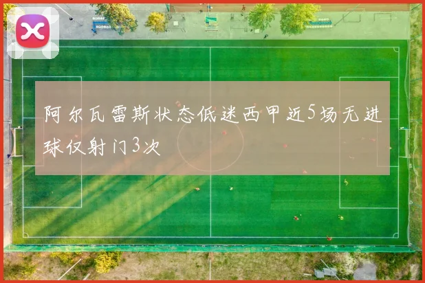 阿尔瓦雷斯状态低迷西甲近5场无进球仅射门3次
