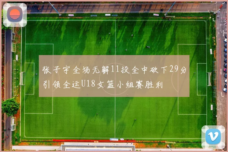 张子宇全场无解11投全中砍下29分引领全运U18女篮小组赛胜利