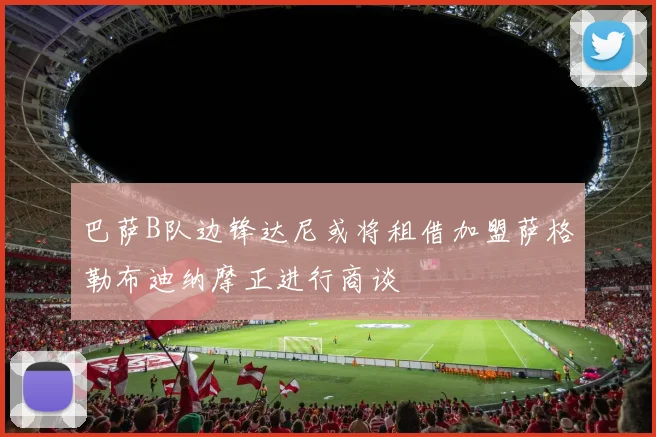 巴萨B队边锋达尼或将租借加盟萨格勒布迪纳摩正进行商谈