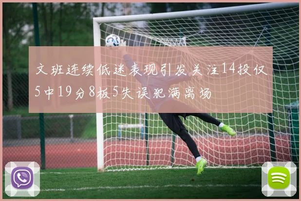 文班连续低迷表现引发关注14投仅5中19分8板5失误犯满离场
