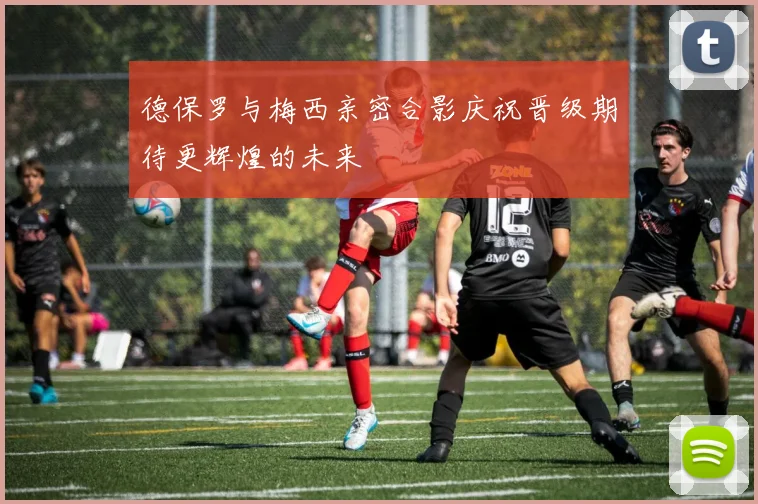 德保罗与梅西亲密合影庆祝晋级期待更辉煌的未来