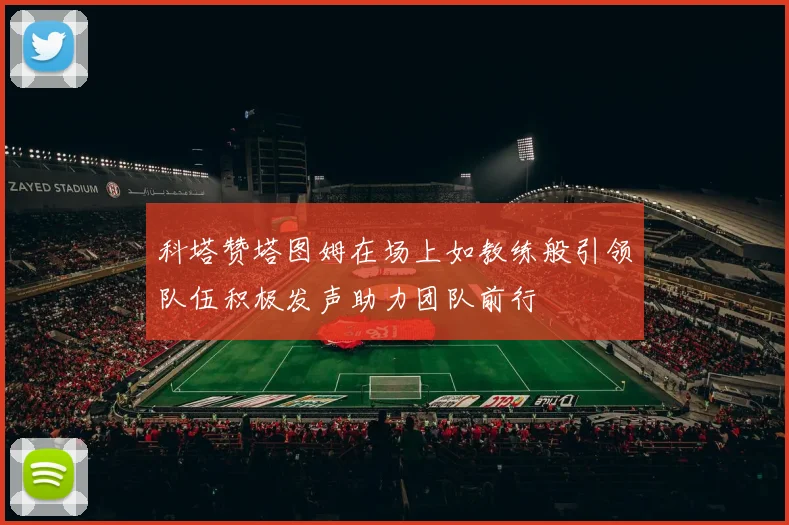 科塔赞塔图姆在场上如教练般引领队伍积极发声助力团队前行