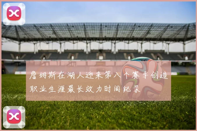 詹姆斯在湖人迎来第八个赛季创造职业生涯最长效力时间纪录