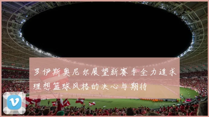 罗伊斯奥尼尔展望新赛季全力追求理想篮球风格的决心与期待