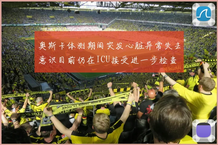 奥斯卡体测期间突发心脏异常失去意识目前仍在ICU接受进一步检查