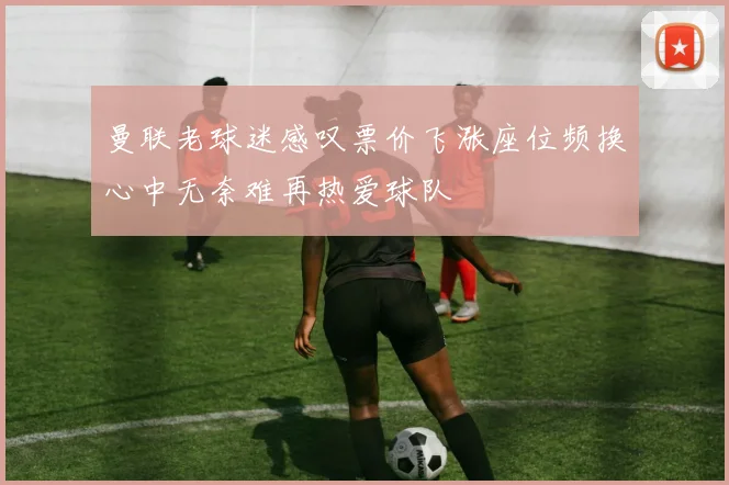 曼联老球迷感叹票价飞涨座位频换心中无奈难再热爱球队