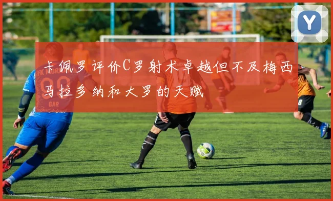 卡佩罗评价C罗射术卓越但不及梅西马拉多纳和大罗的天赋