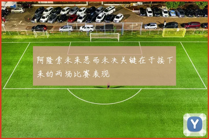 阿隆索未来悬而未决关键在于接下来的两场比赛表现