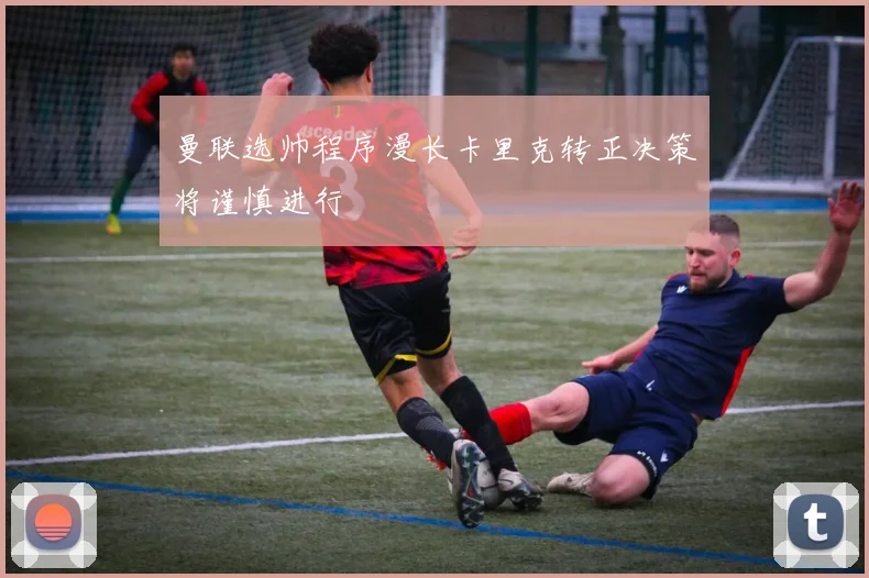 曼联选帅程序漫长卡里克转正决策将谨慎进行