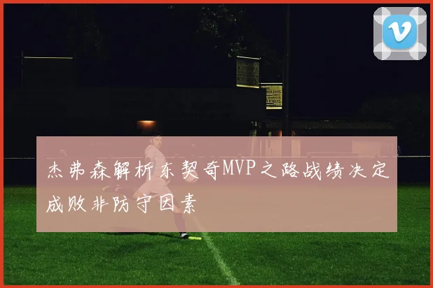 杰弗森解析东契奇MVP之路战绩决定成败非防守因素
