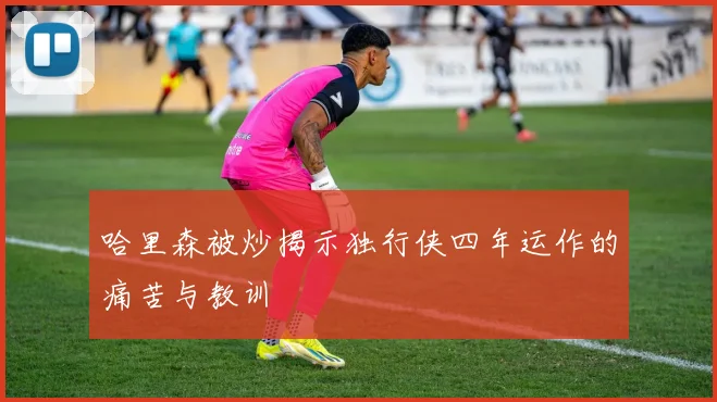 哈里森被炒揭示独行侠四年运作的痛苦与教训