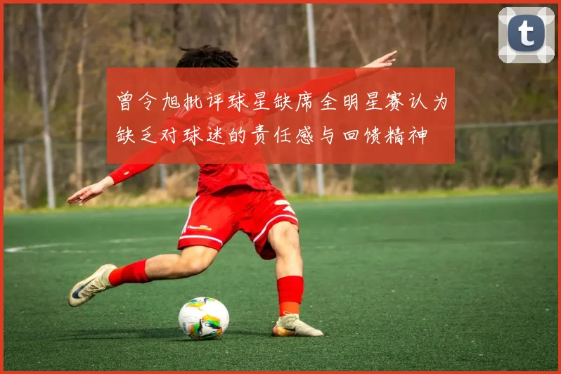 曾令旭批评球星缺席全明星赛认为缺乏对球迷的责任感与回馈精神