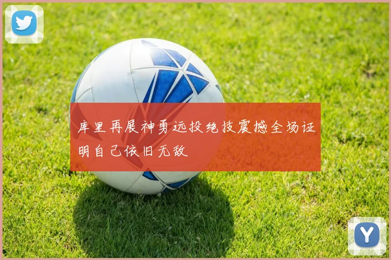 库里再展神勇远投绝技震撼全场证明自己依旧无敌