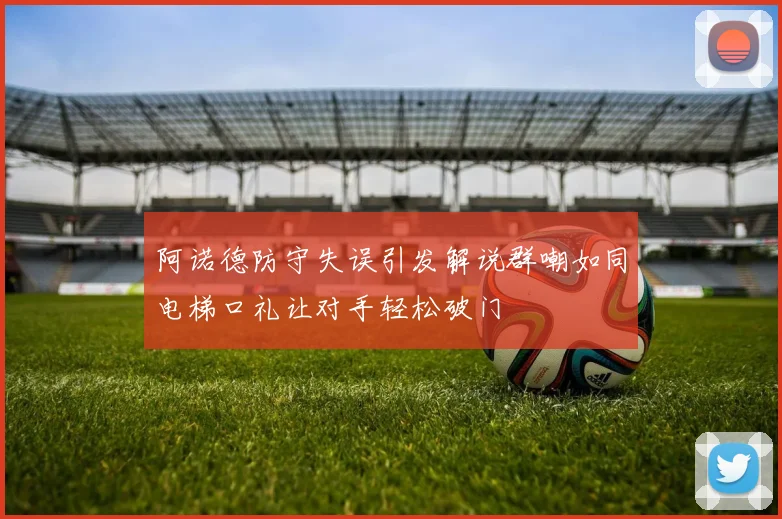 阿诺德防守失误引发解说群嘲如同电梯口礼让对手轻松破门