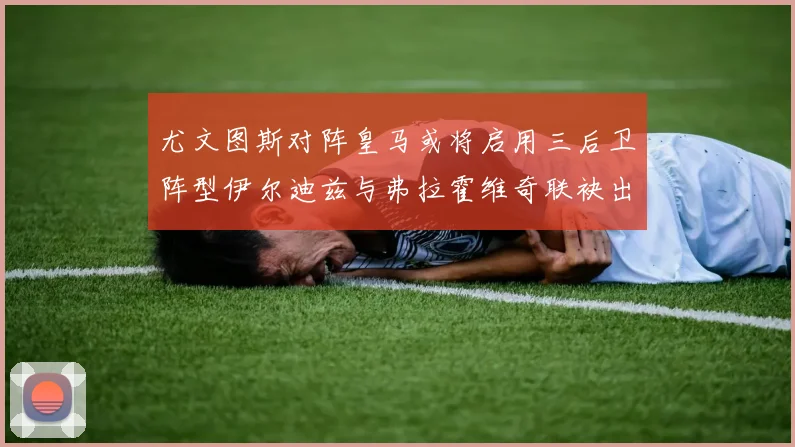 尤文图斯对阵皇马或将启用三后卫阵型伊尔迪兹与弗拉霍维奇联袂出击