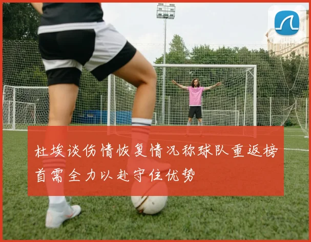 杜埃谈伤情恢复情况称球队重返榜首需全力以赴守住优势