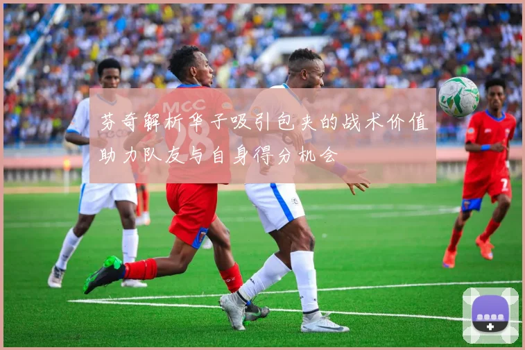 芬奇解析华子吸引包夹的战术价值助力队友与自身得分机会