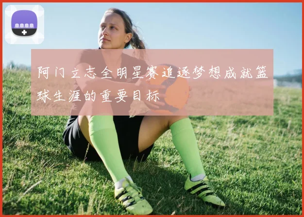 阿门立志全明星赛追逐梦想成就篮球生涯的重要目标