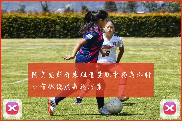 阿贾克斯有意租借曼联中场乌加特小布林德成备选方案