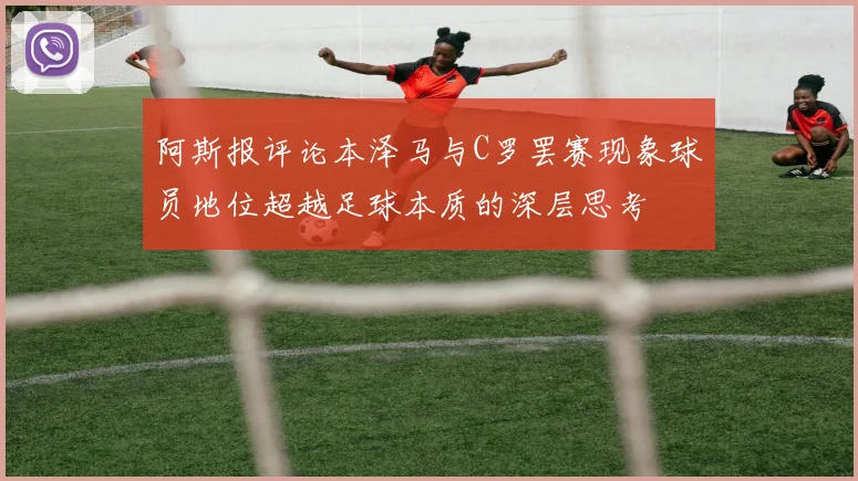 阿斯报评论本泽马与C罗罢赛现象球员地位超越足球本质的深层思考