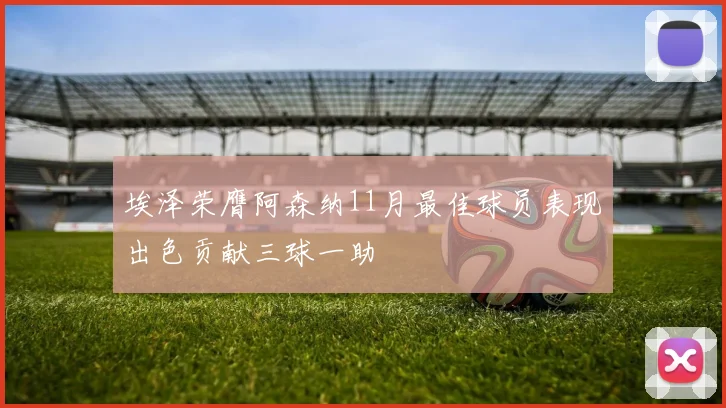 埃泽荣膺阿森纳11月最佳球员表现出色贡献三球一助