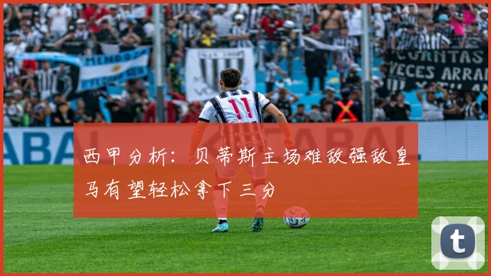 西甲分析：贝蒂斯主场难敌强敌皇马有望轻松拿下三分