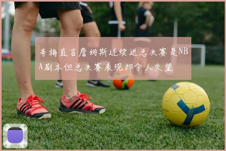 夸梅直言詹姆斯连续进总决赛是NBA剧本但总决赛表现却令人失望