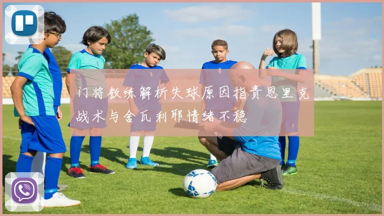 门将教练解析失球原因指责恩里克战术与舍瓦利耶情绪不稳