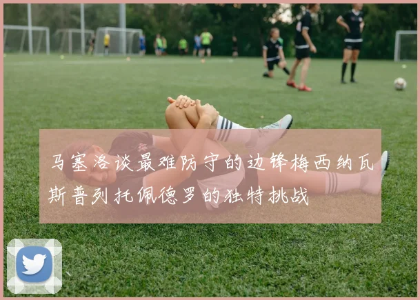 马塞洛谈最难防守的边锋梅西纳瓦斯普列托佩德罗的独特挑战