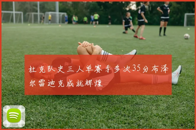 杜克队史三人单赛季多次35分布泽尔雷迪克成就辉煌