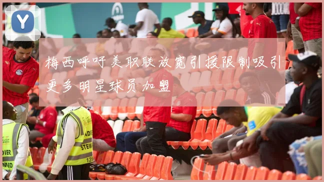 梅西呼吁美职联放宽引援限制吸引更多明星球员加盟
