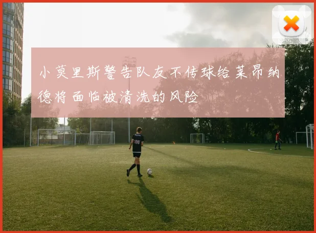 小莫里斯警告队友不传球给莱昂纳德将面临被清洗的风险