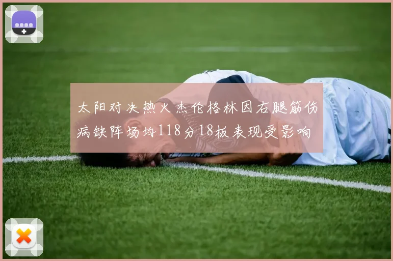 太阳对决热火杰伦格林因右腿筋伤病缺阵场均118分18板表现受影响